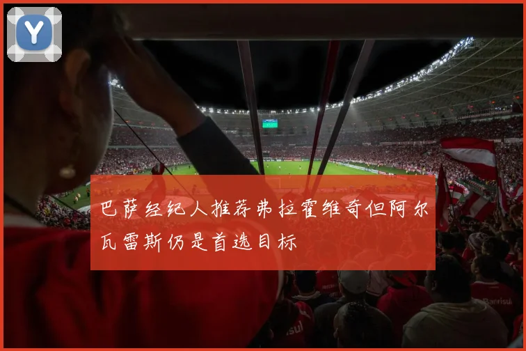 巴萨经纪人推荐弗拉霍维奇但阿尔瓦雷斯仍是首选目标
