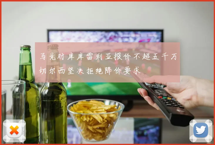 马竞对库库雷利亚报价不超五千万切尔西坚决拒绝降价要求