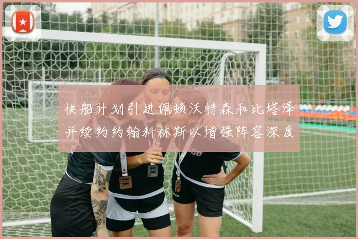 快船计划引进佩顿沃特森和比塔泽并续约约翰科林斯以增强阵容深度