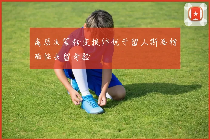 高层决策转变换帅优于留人斯洛特面临去留考验