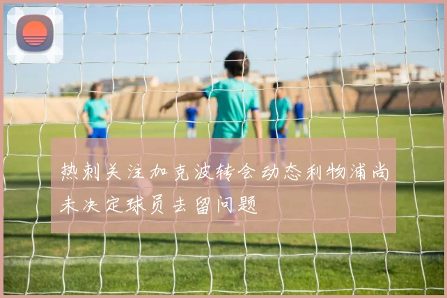 热刺关注加克波转会动态利物浦尚未决定球员去留问题