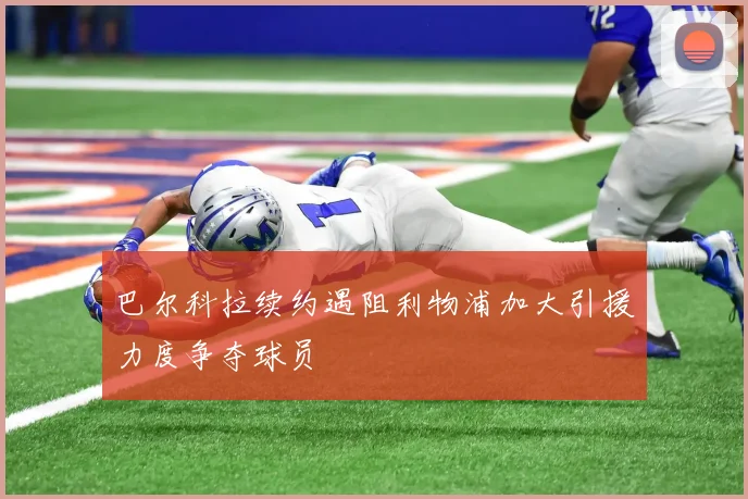 巴尔科拉续约遇阻利物浦加大引援力度争夺球员