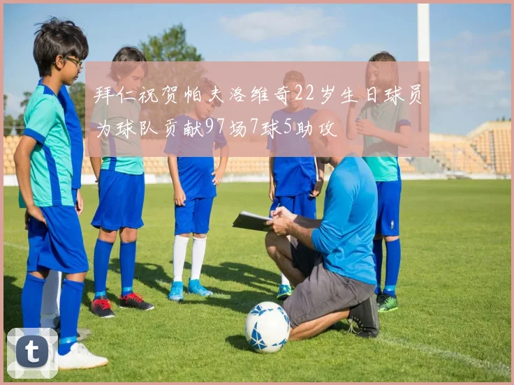 拜仁祝贺帕夫洛维奇22岁生日球员为球队贡献97场7球5助攻