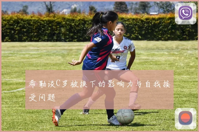 希勒谈C罗被换下的影响力与自我接受问题