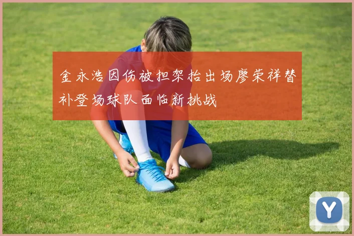 金永浩因伤被担架抬出场廖荣祥替补登场球队面临新挑战