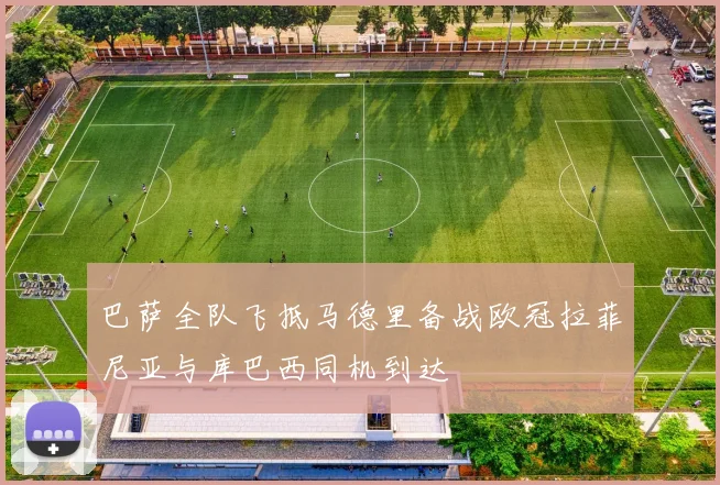 巴萨全队飞抵马德里备战欧冠拉菲尼亚与库巴西同机到达
