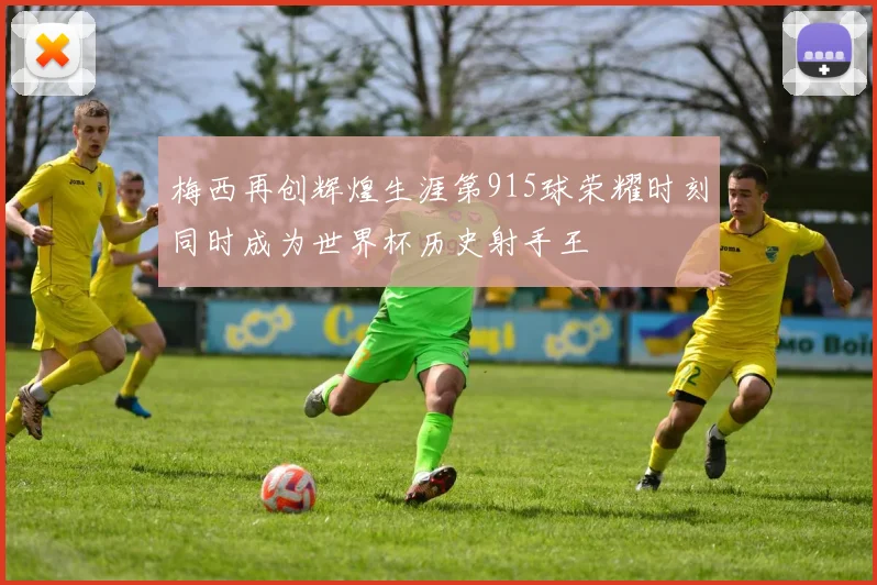梅西再创辉煌生涯第915球荣耀时刻同时成为世界杯历史射手王