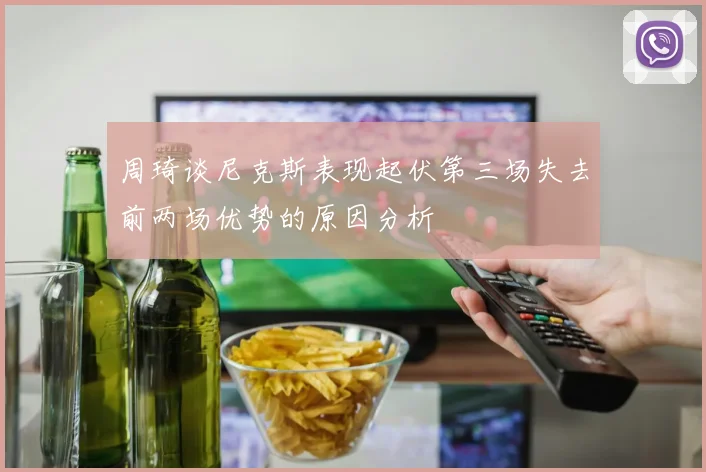 周琦谈尼克斯表现起伏第三场失去前两场优势的原因分析