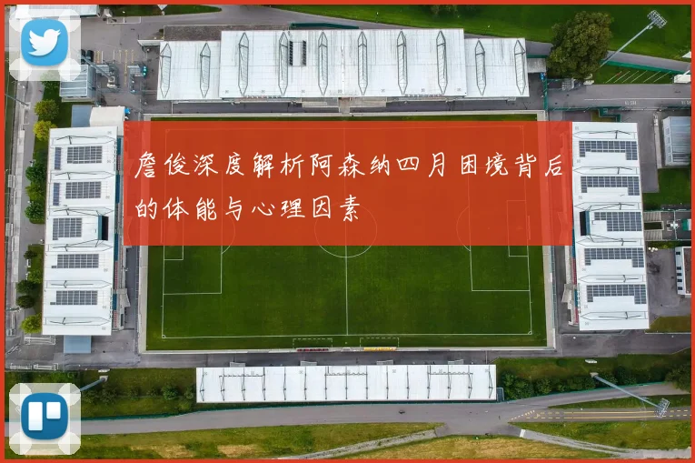 詹俊深度解析阿森纳四月困境背后的体能与心理因素