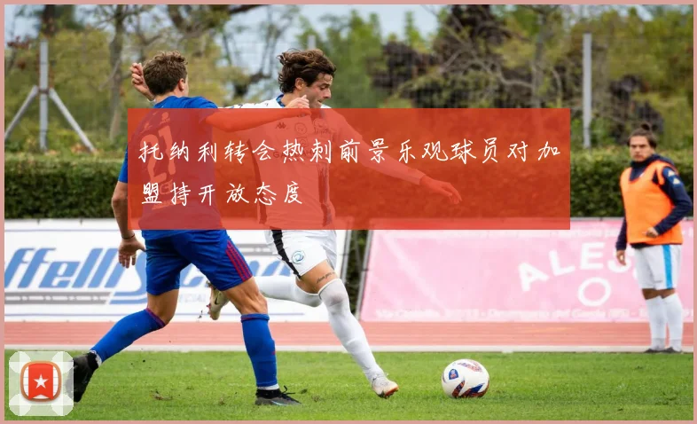 托纳利转会热刺前景乐观球员对加盟持开放态度