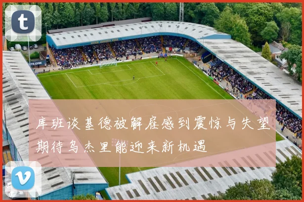库班谈基德被解雇感到震惊与失望期待乌杰里能迎来新机遇