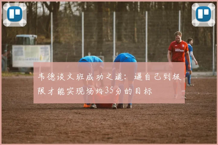 韦德谈文班成功之道：逼自己到极限才能实现场均35分的目标