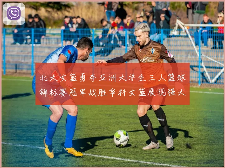 北大女篮勇夺亚洲大学生三人篮球锦标赛冠军战胜华科女篮展现强大实力