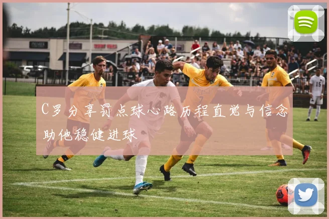 C罗分享罚点球心路历程直觉与信念助他稳健进球