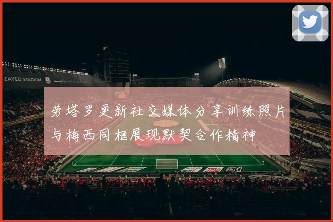 劳塔罗更新社交媒体分享训练照片与梅西同框展现默契合作精神