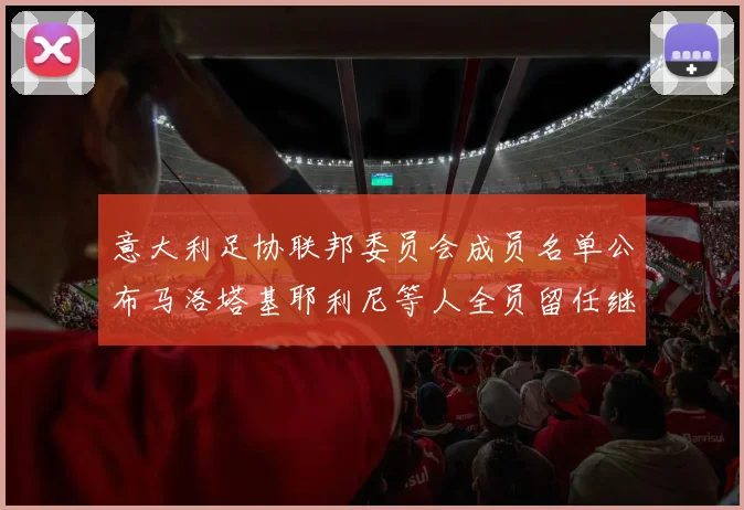 意大利足协联邦委员会成员名单公布马洛塔基耶利尼等人全员留任继续服务