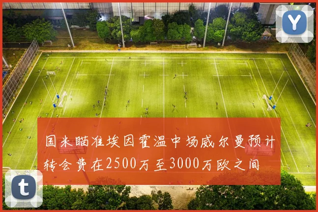 国米瞄准埃因霍温中场威尔曼预计转会费在2500万至3000万欧之间