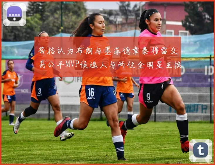 蒂格认为布朗与墨菲德章泰穆雷交易公平MVP候选人与两位全明星互换合理性分析