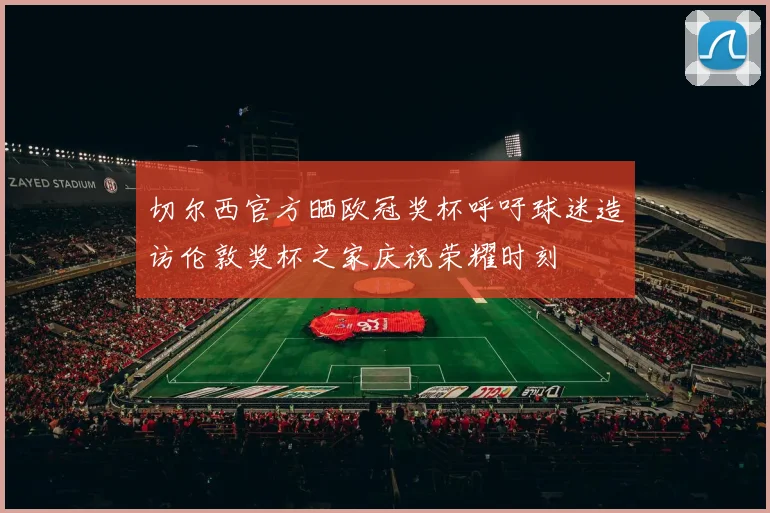 切尔西官方晒欧冠奖杯呼吁球迷造访伦敦奖杯之家庆祝荣耀时刻