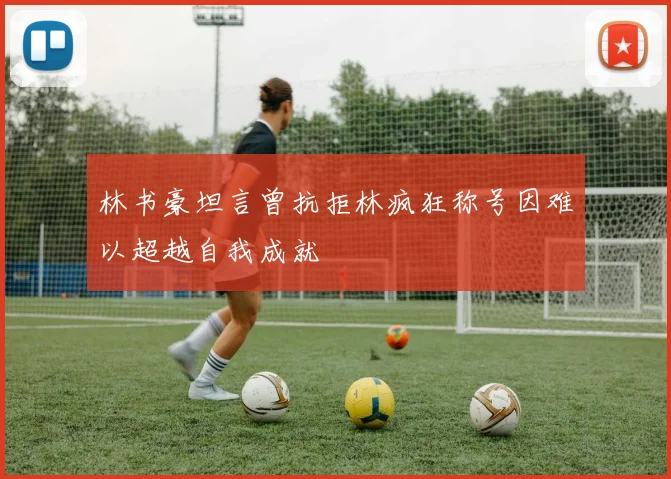 林书豪坦言曾抗拒林疯狂称号因难以超越自我成就