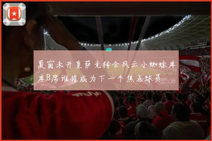 夏窗未开皇萨竞转会风云小蜘蛛库库B席谁将成为下一个焦点球员