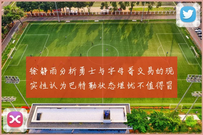 徐静雨分析勇士与字母哥交易的现实性认为巴特勒状态堪忧不值得冒险