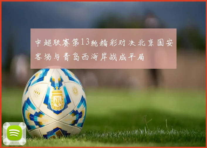 中超联赛第13轮精彩对决北京国安客场与青岛西海岸战成平局