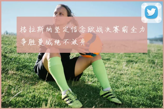 格拉斯纳坚定信念欧战决赛前全力争胜曼城绝不放弃