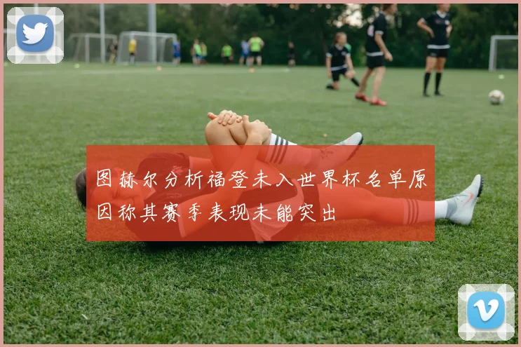 图赫尔分析福登未入世界杯名单原因称其赛季表现未能突出