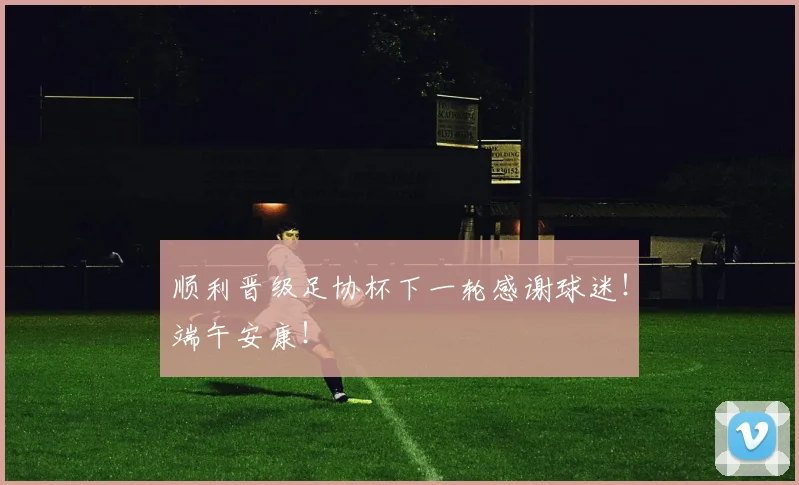 顺利晋级足协杯下一轮感谢球迷！端午安康！
