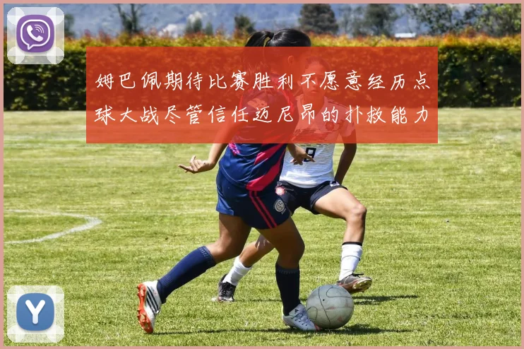 姆巴佩期待比赛胜利不愿意经历点球大战尽管信任迈尼昂的扑救能力